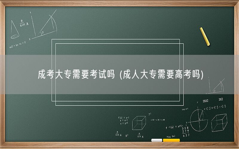 成考大专需要考试吗 成人大专入学条件