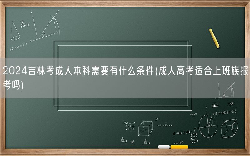 2024吉林考成人本科条件及上班族报考适用性