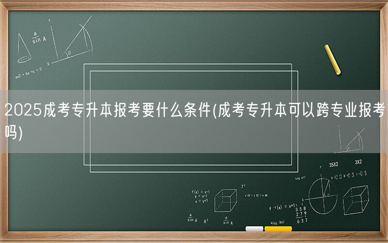 2025成考专升本报考条件及跨专业报考指南