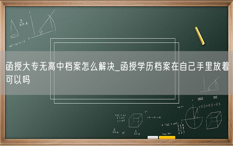 函授大专无高中档案处理办法_自持函授档案管理指南