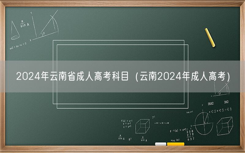 2024年云南省成人高考科目及安排（云南2024年成人高考）
