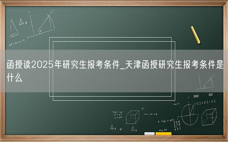 2025年天津函授研究生报考条件详情