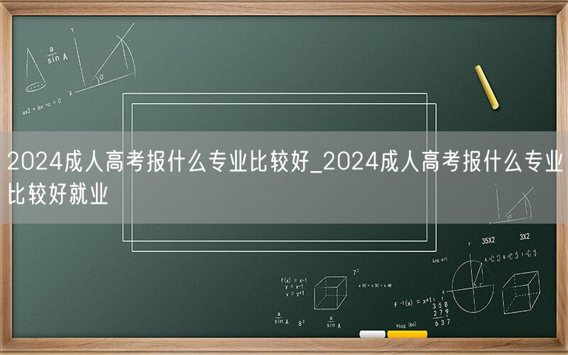 2024成人高考报什么专业好就业推荐