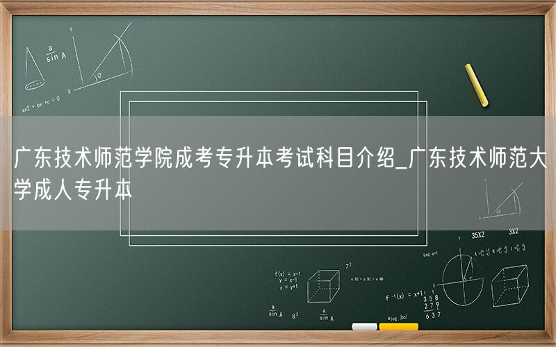 广东技术师范学院成考专升本科目详解-成人专升本指南